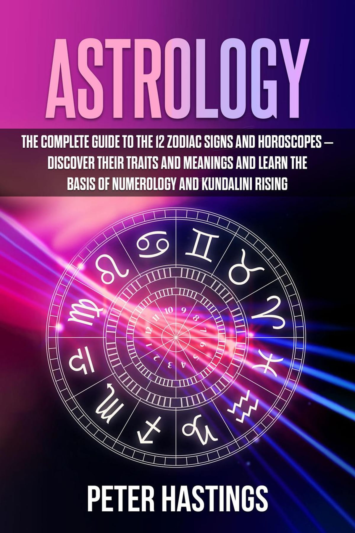 Astrology: The Complete Guide to the 12 Zodiac Signs and Horoscopes –  Discover their Traits and Meanings and Learn the basis of Numerology and  Kundalini Rising eBook by Peter Hastings | Rakuten Kobo